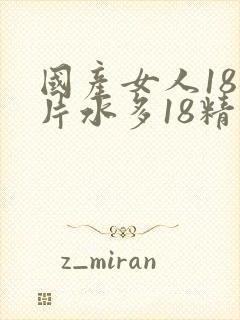 国产女人18毛片水多18精品