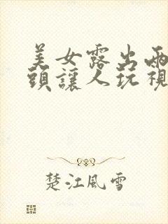 美女露出两个奶头让人玩视频