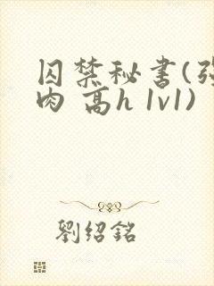 囚禁秘书(强制肉 高h 1v1)