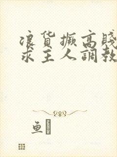 浪货撅高贱屁股求主人调教