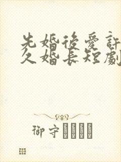 先婚后爱许你地久婚长短剧免费观看