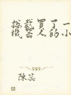 总裁买了一个男机器人的小说