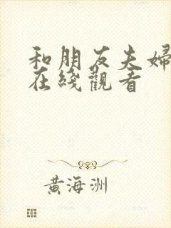 和朋友夫妇交换在线观看