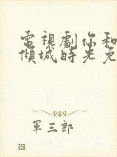 电视剧你和我的倾城时光免费观看全集