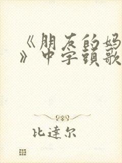 《朋友的妈妈5》中字头歌词华丽的外出
