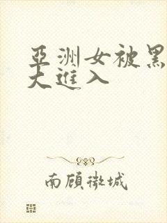 亚洲女被黑人臣大进入