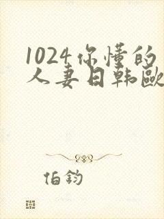 1024你懂的人妻日韩欧美8