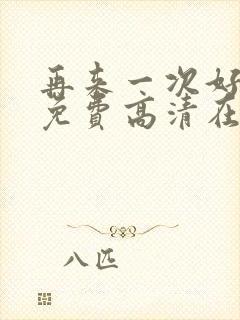 再来一次好不好免费高清在线观看全集动漫