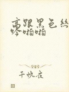 高跟黑色丝袜呻吟啪啪