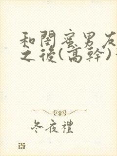 和闺蜜男友合租之后(高干)笔趣阁