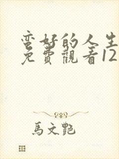 蛮好的人生全集免费观看12集高清