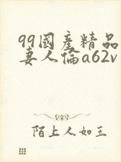 99国产精品人妻人伦a62v网