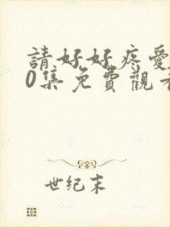 请好好疼爱我10集免费观看全集