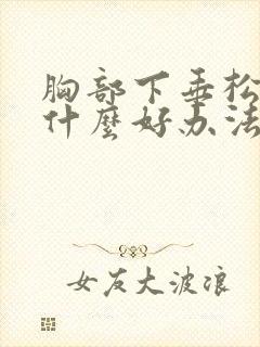 胸部下垂松弛有什么好办法可以提升封面