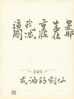 逼我重生是吧未删减版在哪里看