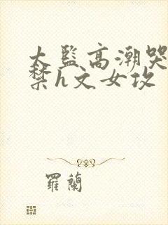太监高潮哭叫失禁h文女攻