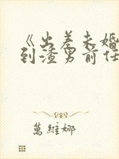 《出差未婚妻遇到渣男前任》