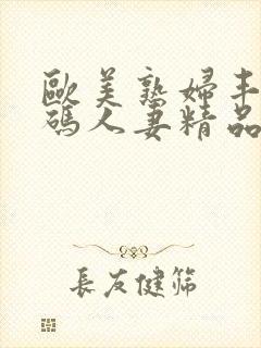 欧美熟妇丰满乱码人妻精品