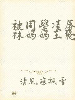 被同学凌辱的丝袜妈妈王飞