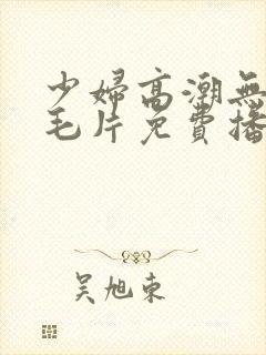 少妇高潮无遮挡毛片免费播放封面