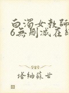 白浊女教师1～6无删减在线