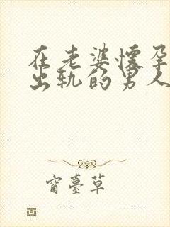 在老婆怀孕期间出轨的男人