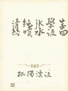 清纯jk学生白丝喷水流白浆