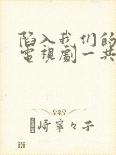陷入我们的热恋电视剧一共多少集