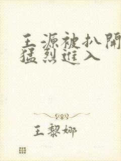 王源被扒开双腿猛烈进入