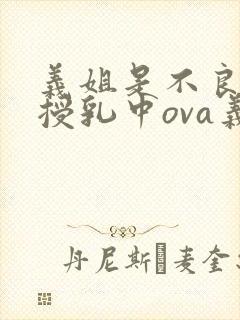 义姐是不良妈妈授乳中ova义授乳中