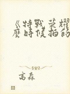 《特战荣耀》什么时候拍的