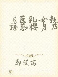《巨乳女教师の诱惑樱月乃亚