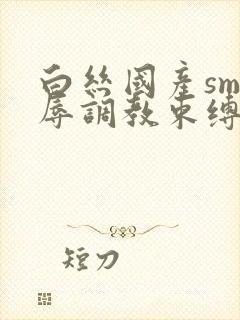 白丝国产sm羞辱调教束缚捆绑