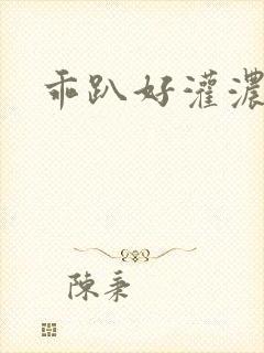 乖趴好灌浓精h
