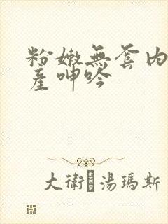粉嫩无套内射国产呻吟