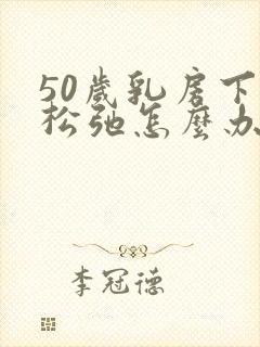 50岁乳房下垂松弛怎么办