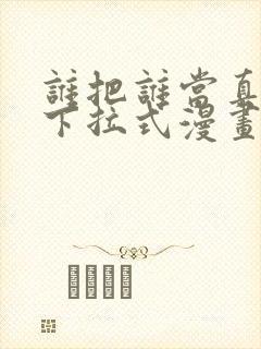 谁把谁当真免费下拉式漫画