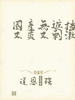 国产无遮挡又黄又爽又刺激的视频