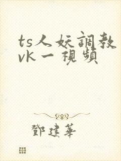 ts人妖调教丨vk一视频封面