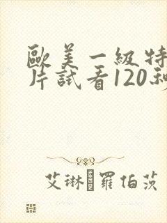欧美一级特黄大片试看120秒