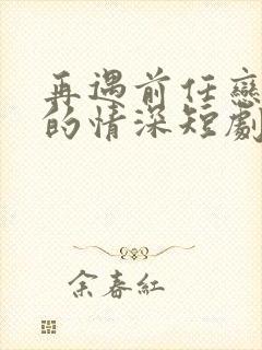 再遇前任恋上他的情深短剧免费