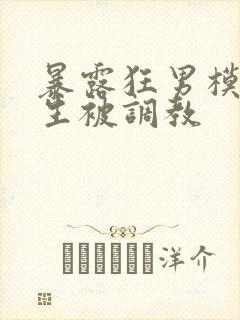 暴露狂男模体育生被调教
