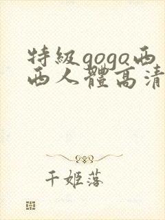 特级gogo西西人体高清大胆封面