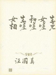女生和女生一起相嗟嗟嗟免费观