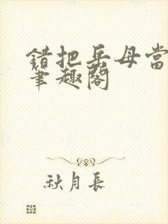 错把岳母当老婆笔趣阁