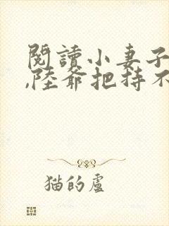 阅读小妻子太凶,陆爷把持不住了