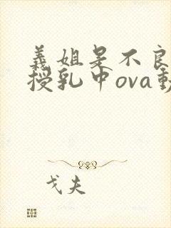 义姐是不良妈妈授乳中ova动漫