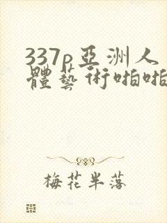 337p亚洲人体艺术啪啪