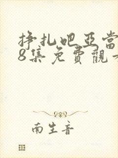 挣扎吧亚当君第8集免费观看