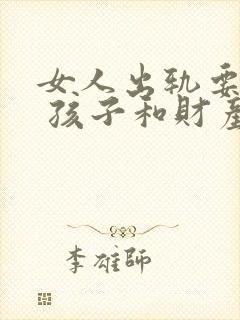 女人出轨要离婚 孩子和财产怎样分割
